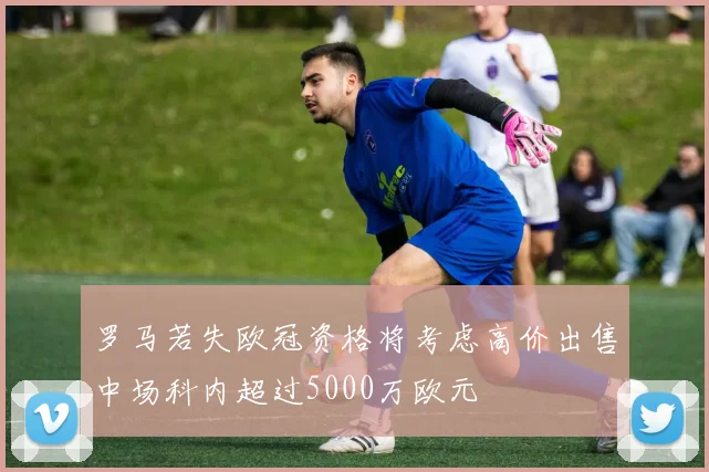 罗马若失欧冠资格将考虑高价出售中场科内超过5000万欧元