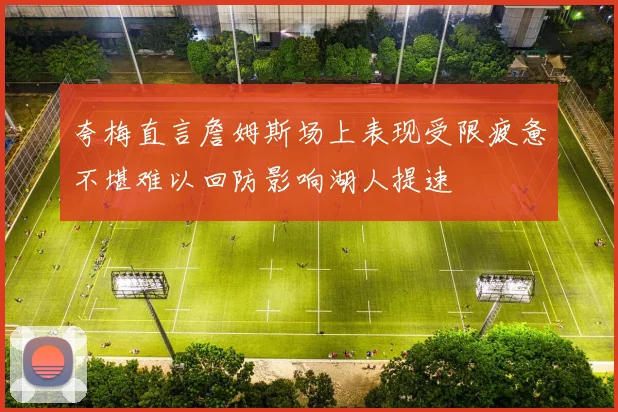夸梅直言詹姆斯场上表现受限疲惫不堪难以回防影响湖人提速
