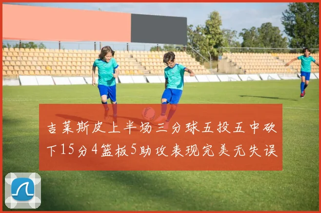 吉莱斯皮上半场三分球五投五中砍下15分4篮板5助攻表现完美无失误