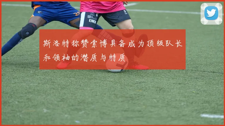 斯洛特称赞索博具备成为顶级队长和领袖的潜质与特质