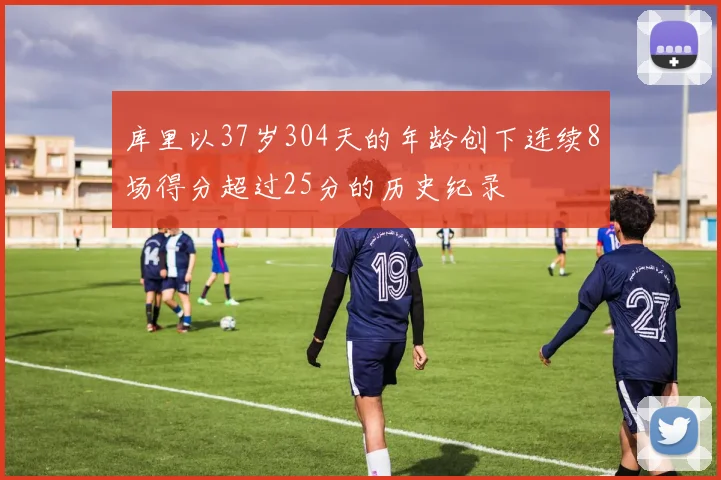 库里以37岁304天的年龄创下连续8场得分超过25分的历史纪录