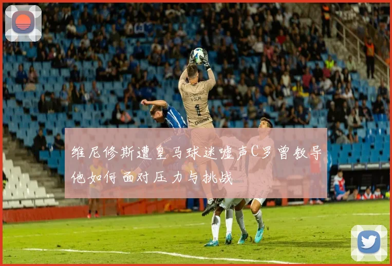 维尼修斯遭皇马球迷嘘声C罗曾教导他如何面对压力与挑战