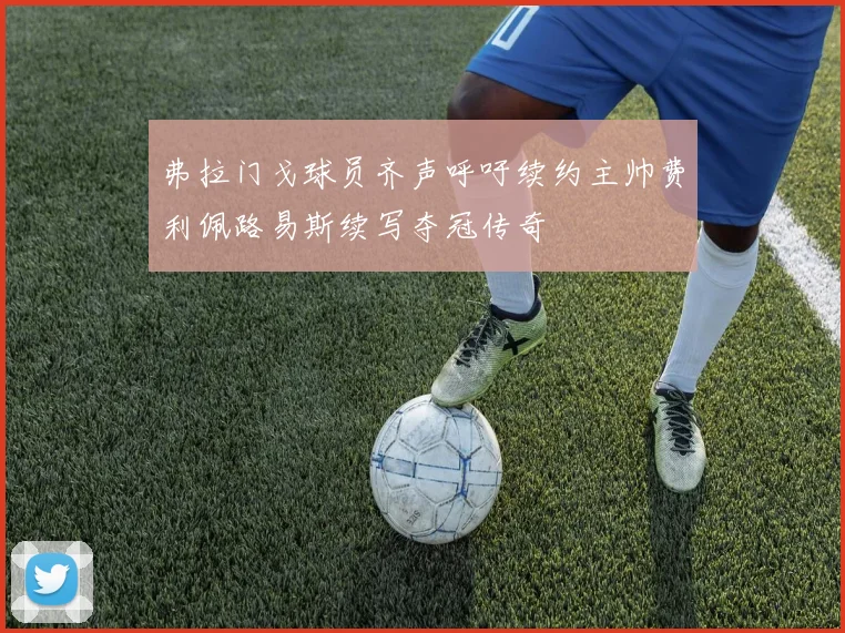 弗拉门戈球员齐声呼吁续约主帅费利佩路易斯续写夺冠传奇