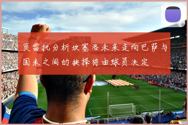 莫雷托分析坎塞洛未来走向巴萨与国米之间的抉择将由球员决定