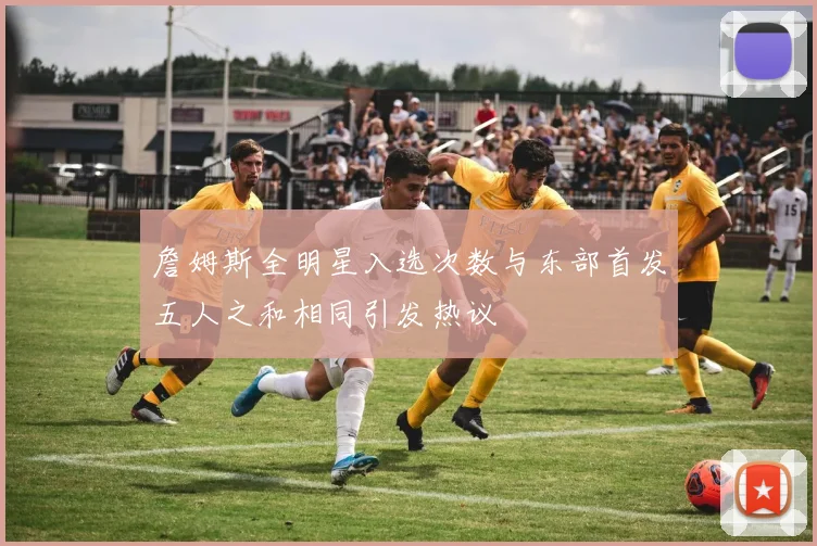 詹姆斯全明星入选次数与东部首发五人之和相同引发热议