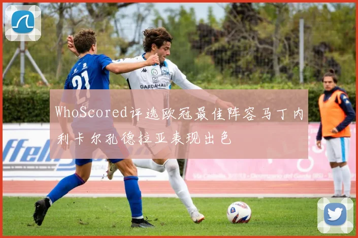 WhoScored评选欧冠最佳阵容马丁内利卡尔孔德拉亚表现出色