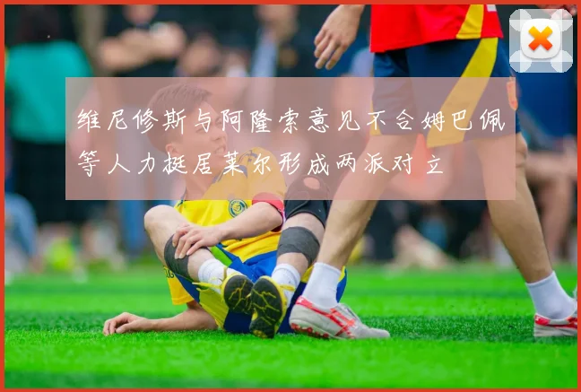 维尼修斯与阿隆索意见不合姆巴佩等人力挺居莱尔形成两派对立