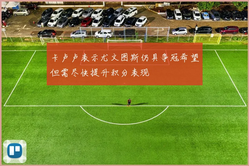 卡卢卢表示尤文图斯仍具争冠希望但需尽快提升积分表现