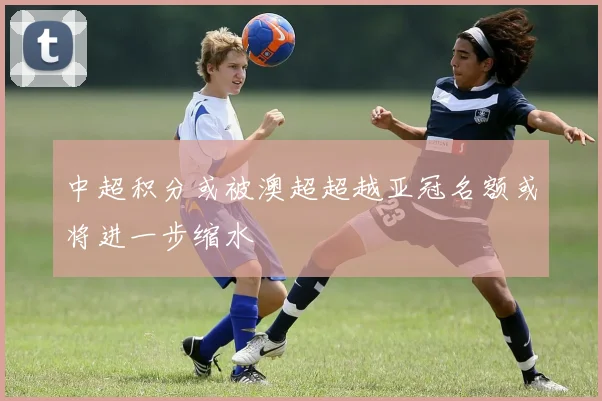 中超积分或被澳超超越亚冠名额或将进一步缩水