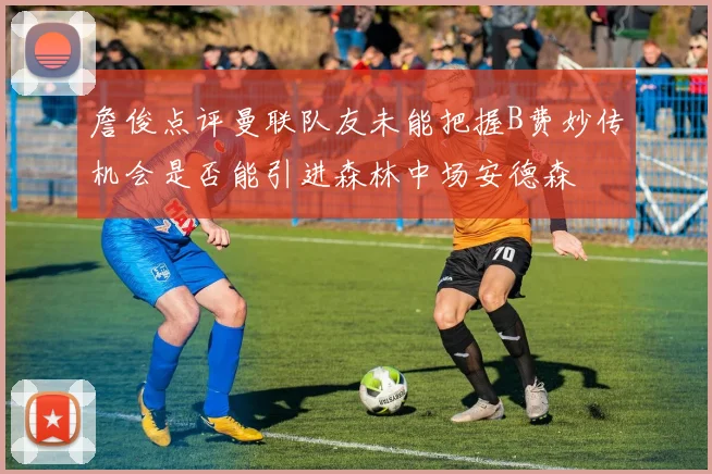詹俊点评曼联队友未能把握B费妙传机会是否能引进森林中场安德森